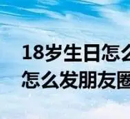 18岁生日怎么发朋友圈文案男生(18岁生日怎么发朋友圈)