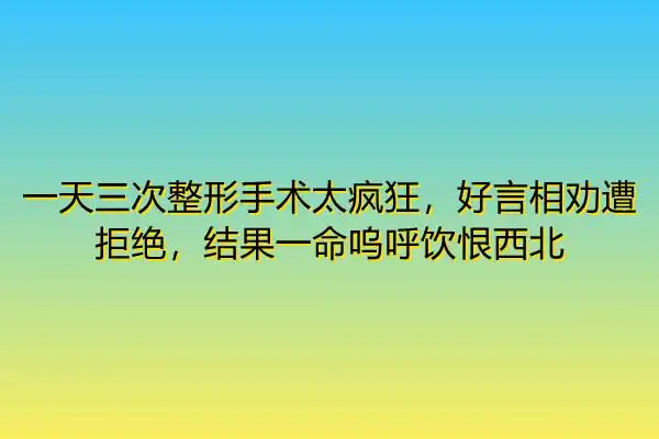 一天三次整形手术太疯狂,好言相劝遭拒绝,结果一命呜呼饮恨西北