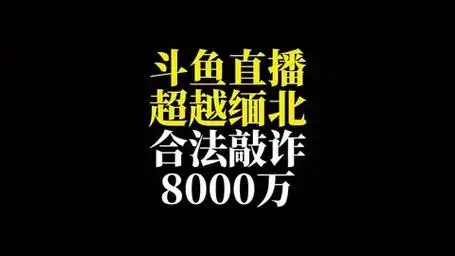 斗鱼直播,超越缅北,合法敲诈,8000万