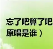 忘了吧算了吧原唱是谁唱的歌(忘了吧算了吧原唱是谁)