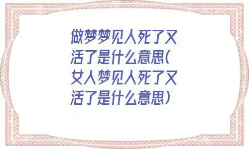 做梦梦见人死了又活了是什么意思女人梦见人死了又活了是什么意思