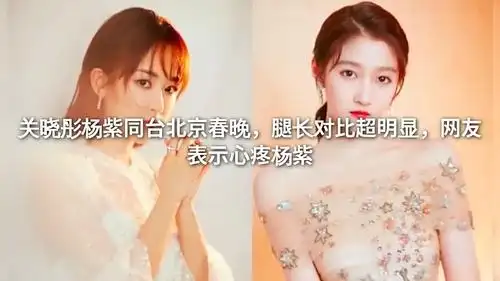 关晓彤杨紫同台北京春晚,腿长对比超明显,网友表示心疼杨紫