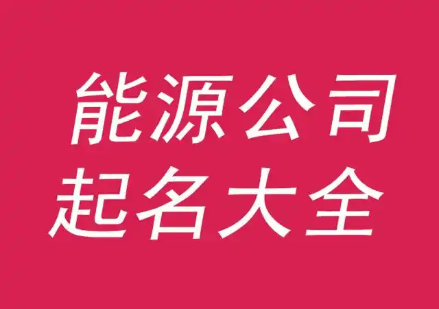 能源公司起名大全集参考-好听有寓意的能源公司名字-探鸣公司起名网.