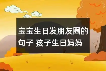 宝宝生日发朋友圈的句子 孩子生日妈妈感慨的话50条