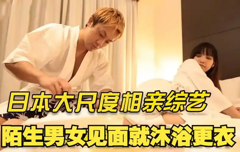 日本大尺度相亲综艺,陌生男女第一次见面就沐浴更衣,穿睡衣相亲.