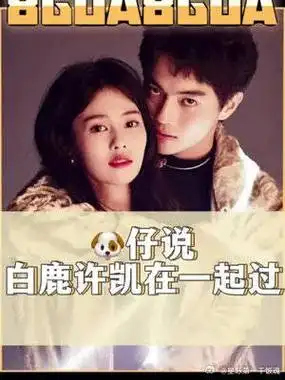 狗仔说白鹿许凯在一起过 98仔还说白鹿许凯在一起过,女方因为事业