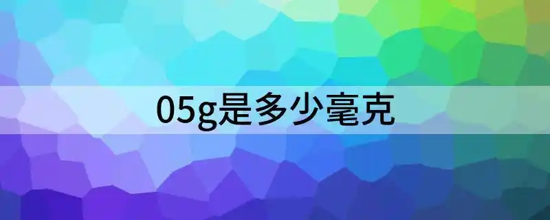 05g是多少毫克解析05g换算是多少毫克