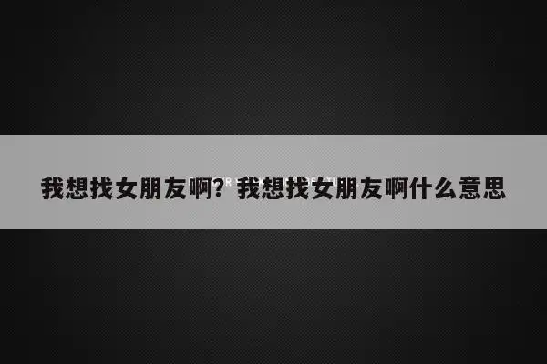 我想找女朋友啊?我想找女朋友啊什么意思 第1张