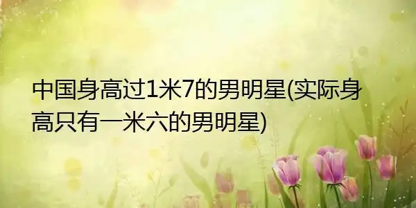 中国身高过1米7的男明星(实际身高只有一米六的男明星)