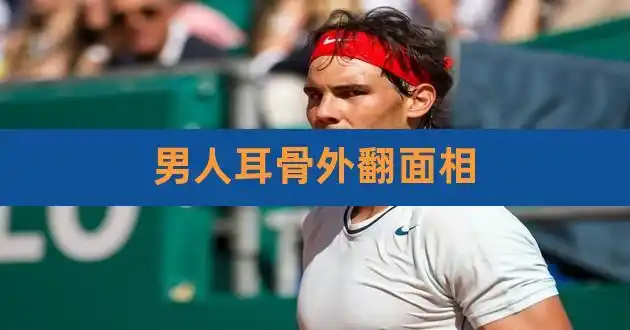 男人耳骨外翻面相,耳朵反骨又贴脑面相