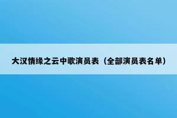 大汉情缘之云中歌演员表(全部演员表名单)-诺亚号