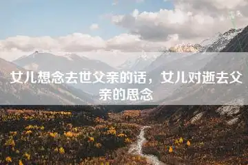 女儿想念去世父亲的话,女儿对逝去父亲的思念