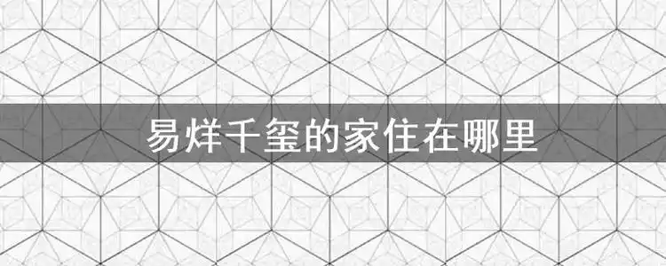 易烊千玺的家住在哪里,易烊千玺住北京星河湾