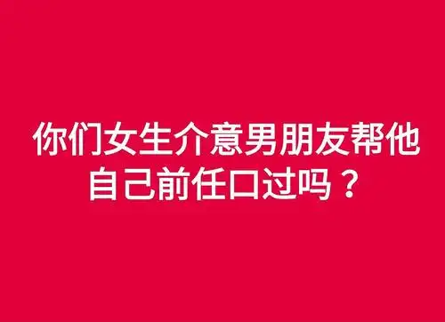 你们介意男朋友曾经帮前任口吗或者他跟你叙述口的过程