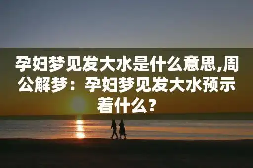 孕妇梦见发大水是什么意思,周公解梦:孕妇梦见发大水预示着什么?