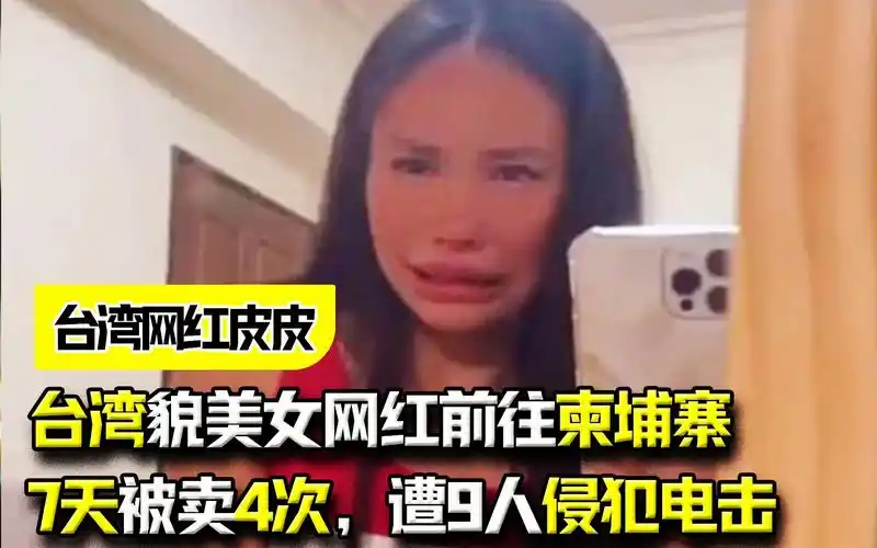 台湾网红皮皮:台湾貌美女网红前往柬埔寨,7天被卖4次,遭9人侵犯电击