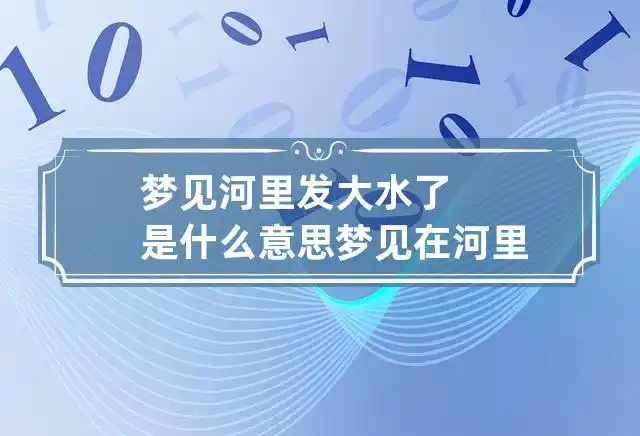 梦见河里发大水了是什么意思 梦见在河里发大水