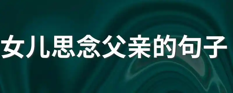 女儿思念父亲的句子女儿怀念父亲优美句子