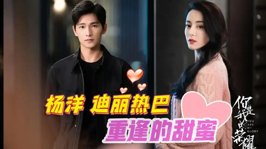 杨洋x迪丽热巴:重逢是一辈子的甜蜜!