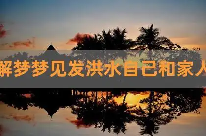 周公解梦梦见发洪水自己和家人逃命(已婚女人梦到涨洪水)_久安运势网