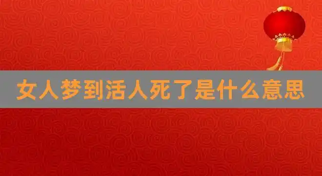 女人梦到活人死了是什么意思(女人梦到人死了又活了)