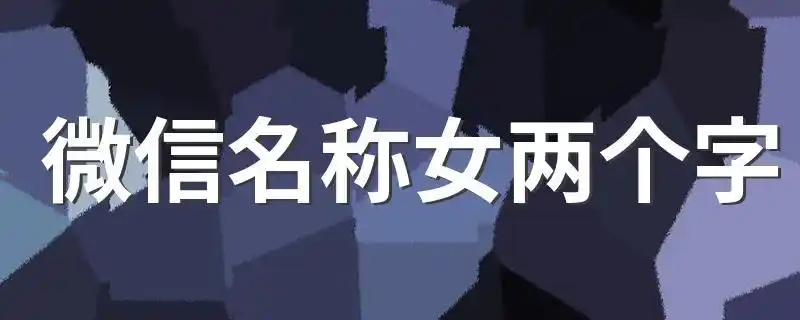微信名称女两个字值得用一辈子的微信网名两个字
