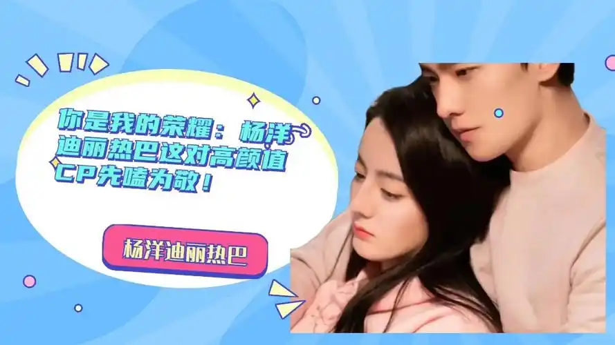 杨洋迪丽热巴高颜值cp.